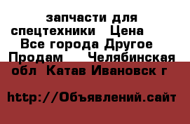 запчасти для спецтехники › Цена ­ 1 - Все города Другое » Продам   . Челябинская обл.,Катав-Ивановск г.